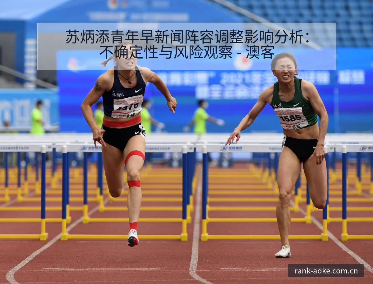 苏炳添青年早新闻阵容调整影响分析：不确定性与风险观察 - 澳客