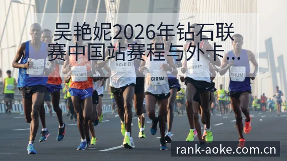 吴艳妮2026年钻石联赛中国站赛程与外卡争夺前瞻：技术动 - 澳客