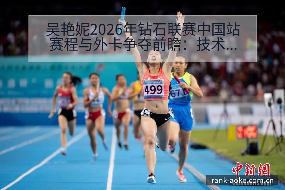 吴艳妮2026年钻石联赛中国站赛程与外卡争夺前瞻：技术动 - 澳客